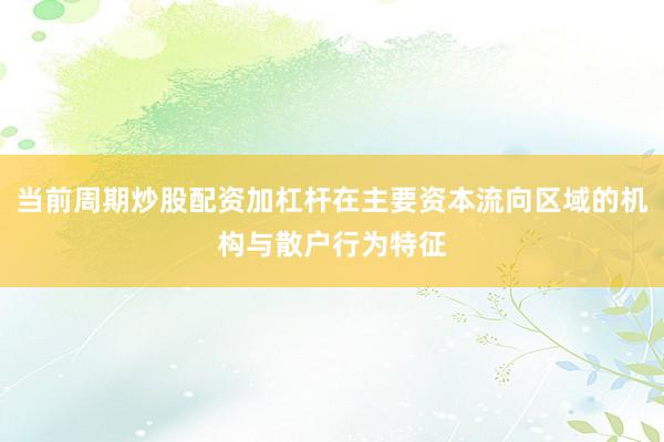 当前周期炒股配资加杠杆在主要资本流向区域的机构与散户行为特征