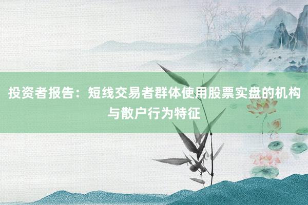 投资者报告：短线交易者群体使用股票实盘的机构与散户行为特征