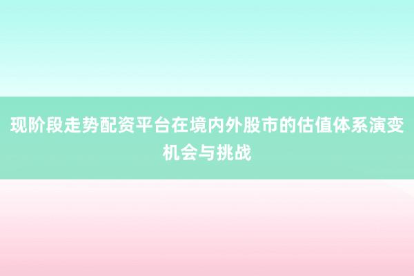 现阶段走势配资平台在境内外股市的估值体系演变机会与挑战