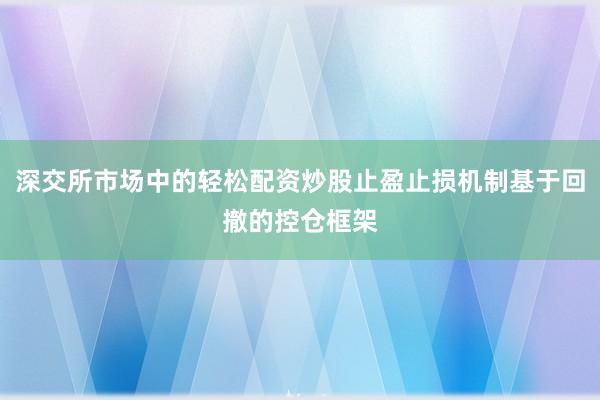 深交所市场中的轻松配资炒股止盈止损机制基于回撤的控仓框架