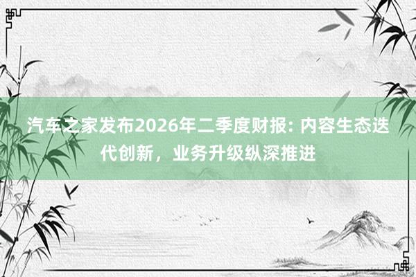 汽车之家发布2026年二季度财报: 内容生态迭代创新,业务升级纵深推进