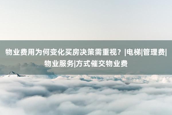 物业费用为何变化买房决策需重视？|电梯|管理费|物业服务|方式催交物业费