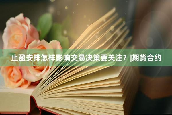 止盈安排怎样影响交易决策要关注？|期货合约