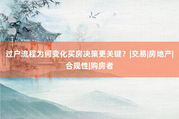 过户流程为何变化买房决策更关键？|交易|房地产|合规性|购房者