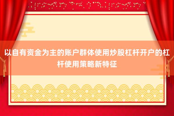 以自有资金为主的账户群体使用炒股杠杆开户的杠杆使用策略新特征