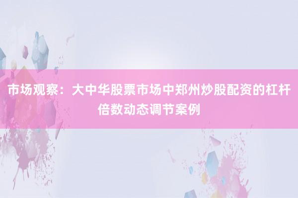 市场观察：大中华股票市场中郑州炒股配资的杠杆倍数动态调节案例