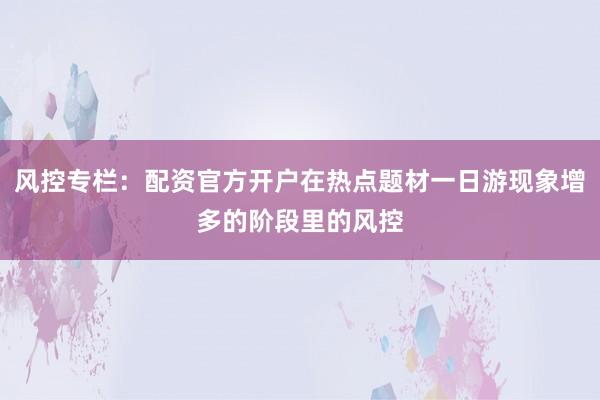 风控专栏：配资官方开户在热点题材一日游现象增多的阶段里的风控