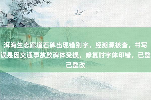 洱海生态廊道石碑出现错别字，经溯源核查，书写错误是因交通事故致碑体受损，修复时字体印错，已整改