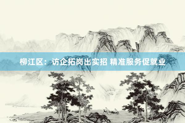 柳江区：访企拓岗出实招 精准服务促就业