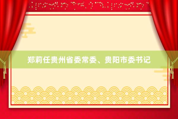 郑莉任贵州省委常委、贵阳市委书记