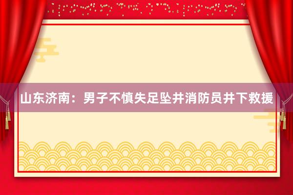 山东济南：男子不慎失足坠井消防员井下救援