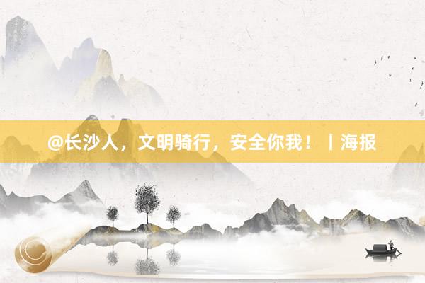 @长沙人，文明骑行，安全你我！丨海报