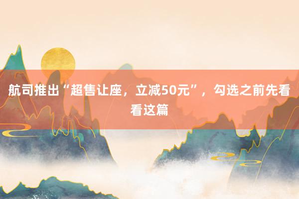 航司推出“超售让座，立减50元”，勾选之前先看看这篇