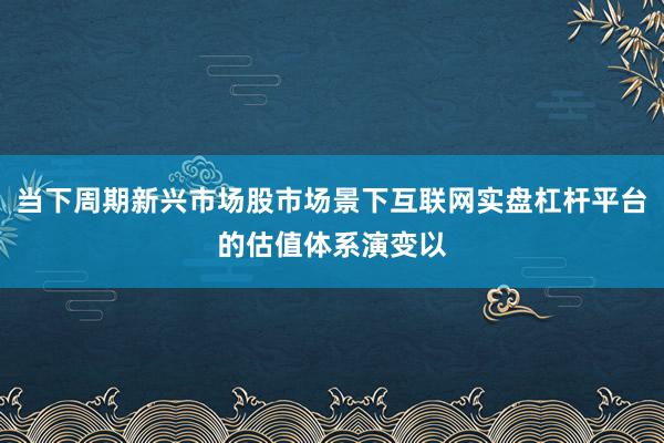当下周期新兴市场股市场景下互联网实盘杠杆平台的估值体系演变以