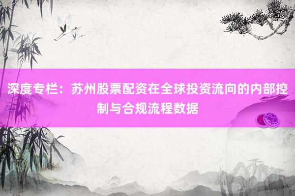 深度专栏：苏州股票配资在全球投资流向的内部控制与合规流程数据