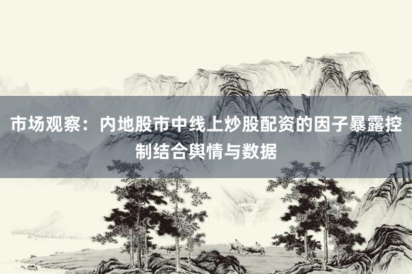 市场观察：内地股市中线上炒股配资的因子暴露控制结合舆情与数据
