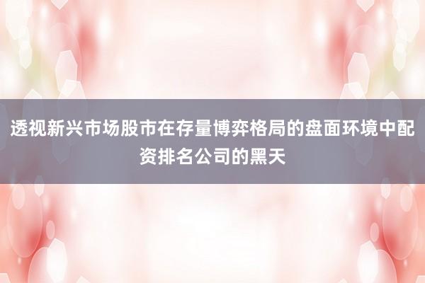 透视新兴市场股市在存量博弈格局的盘面环境中配资排名公司的黑天
