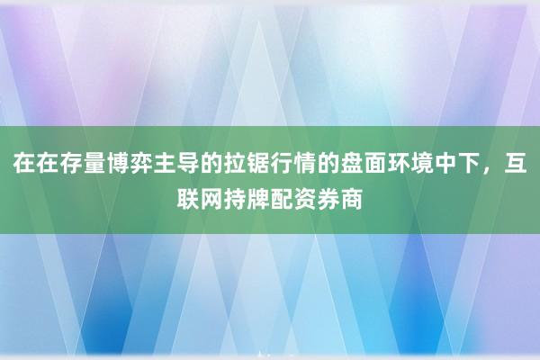 在在存量博弈主导的拉锯行情的盘面环境中下，互联网持牌配资券商