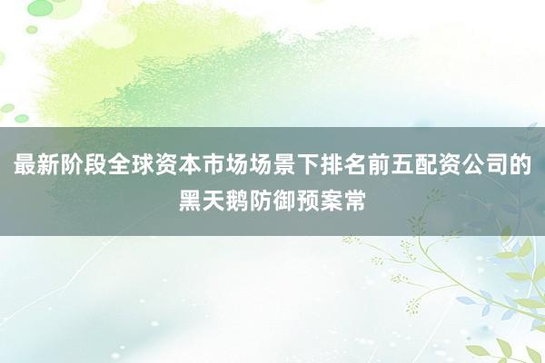 最新阶段全球资本市场场景下排名前五配资公司的黑天鹅防御预案常