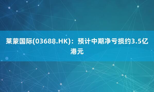 莱蒙国际(03688.HK)：预计中期净亏损约3.5亿港元