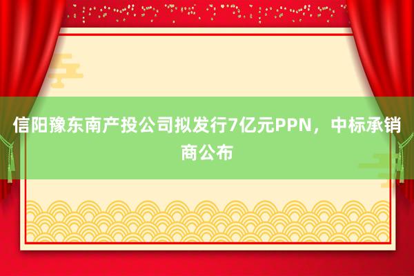 信阳豫东南产投公司拟发行7亿元PPN，中标承销商公布