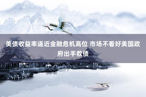 美债收益率逼近金融危机高位 市场不看好美国政府出手救债