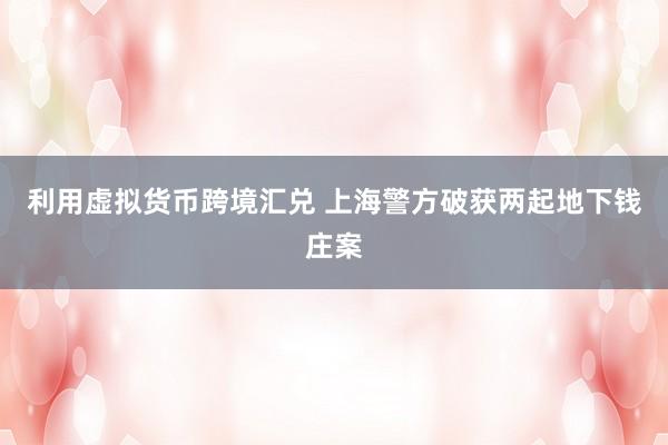 利用虚拟货币跨境汇兑 上海警方破获两起地下钱庄案