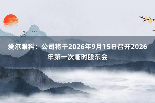 爱尔眼科：公司将于2026年9月15日召开2026年第一次临时股东会