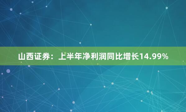 山西证券:上半年净利润同比增长14.99%