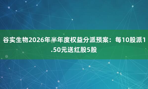 谷实生物2026年半年度权益分派预案：每10股派1.50元送红股5股