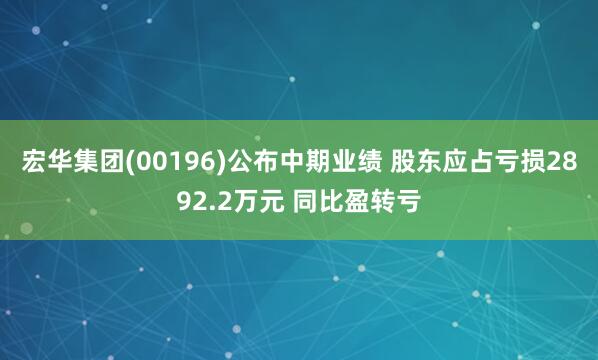 宏华集团(00196)公布中期业绩 股东应占亏损2892.2万元 同比盈转亏
