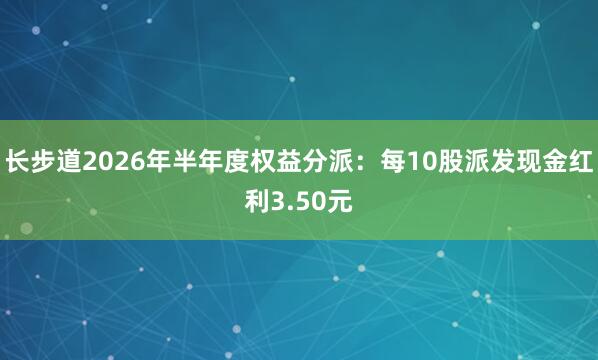 长步道2026年半年度权益分派：每10股派发现金红利3.50元