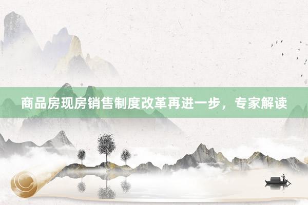 商品房现房销售制度改革再进一步，专家解读