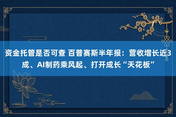 资金托管是否可查 百普赛斯半年报：营收增长近3成、AI制药乘风起、打开成长“天花板”