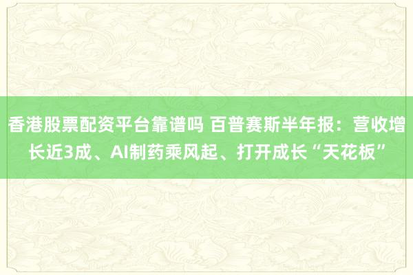 香港股票配资平台靠谱吗 百普赛斯半年报：营收增长近3成、AI制药乘风起、打开成长“天花板”