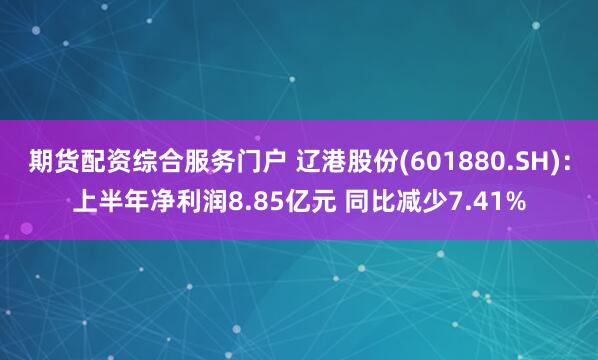 期货配资综合服务门户 辽港股份(601880.SH)：上半年净利润8.85亿元 同比减少7.41%
