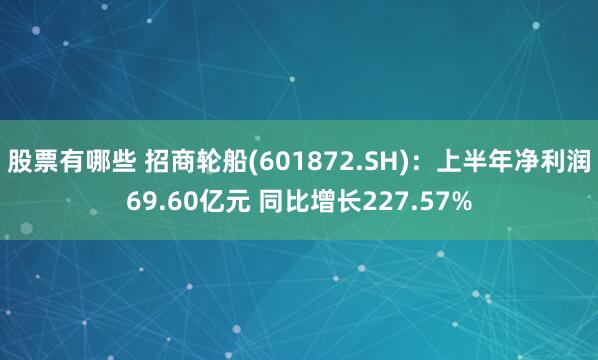 股票有哪些 招商轮船(601872.SH)：上半年净利润69.60亿元 同比增长227.57%