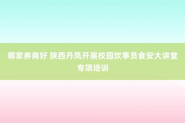 哪家券商好 陕西丹凤开展校园炊事员食安大讲堂专项培训