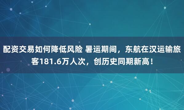 配资交易如何降低风险 暑运期间，东航在汉运输旅客181.6万人次，创历史同期新高！
