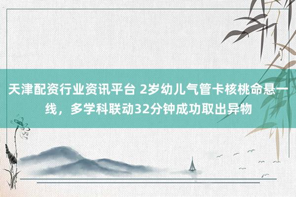天津配资行业资讯平台 2岁幼儿气管卡核桃命悬一线，多学科联动32分钟成功取出异物