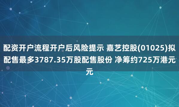 配资开户流程开户后风险提示 嘉艺控股(01025)拟配售最多3787.35万股配售股份 净筹约725万港元