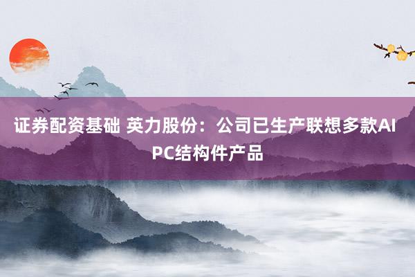 证券配资基础 英力股份：公司已生产联想多款AI PC结构件产品