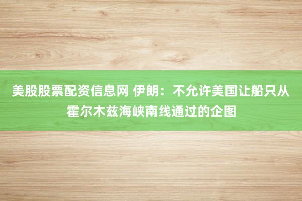 美股股票配资信息网 伊朗：不允许美国让船只从霍尔木兹海峡南线通过的企图
