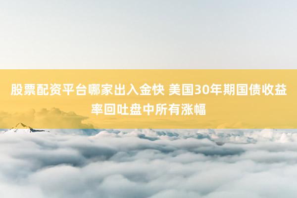 股票配资平台哪家出入金快 美国30年期国债收益率回吐盘中所有涨幅