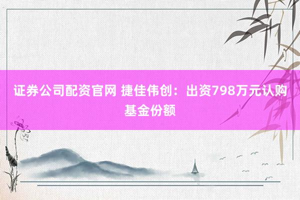 证券公司配资官网 捷佳伟创：出资798万元认购基金份额