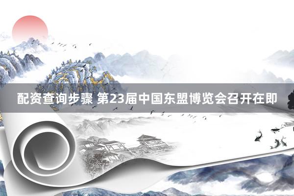 配资查询步骤 第23届中国东盟博览会召开在即