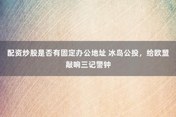 配资炒股是否有固定办公地址 冰岛公投，给欧盟敲响三记警钟