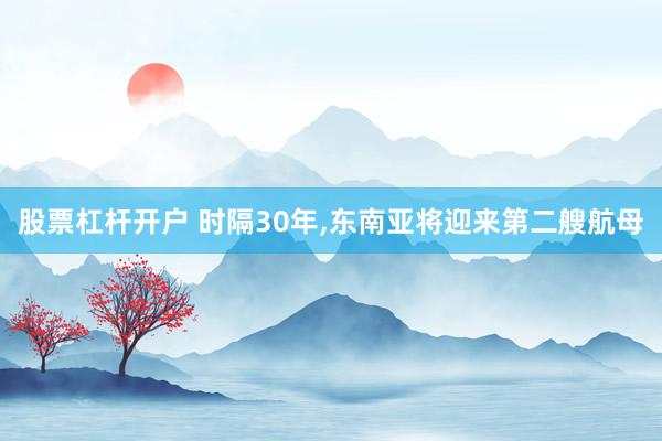 股票杠杆开户 时隔30年,东南亚将迎来第二艘航母