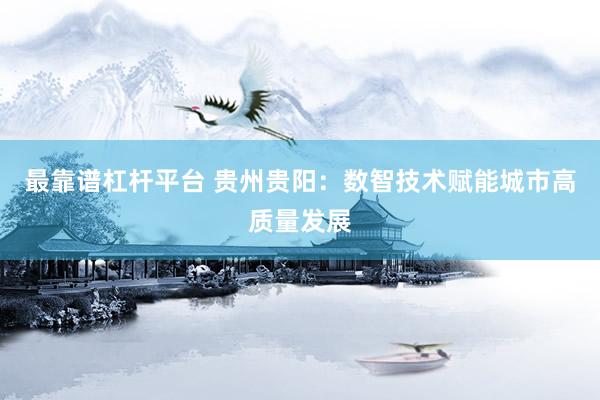 最靠谱杠杆平台 贵州贵阳：数智技术赋能城市高质量发展