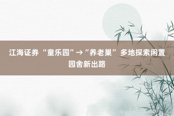 江海证券 “童乐园”→“养老巢” 多地探索闲置园舍新出路